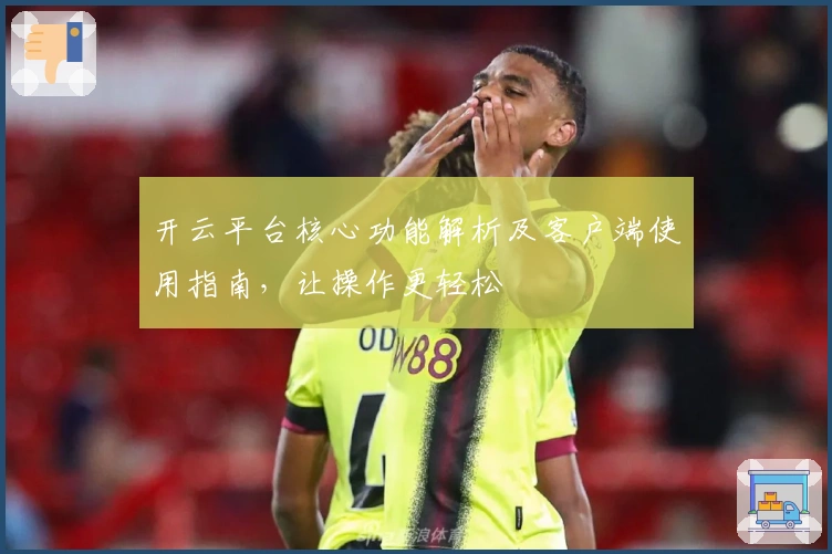 开云平台核心功能解析及客户端使用指南,让操作更轻松