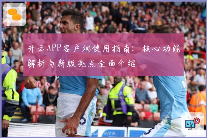 开云APP客户端使用指南:核心功能解析与新版亮点全面介绍