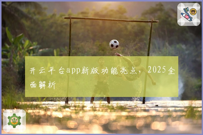开云平台app新版功能亮点，2025全面解析