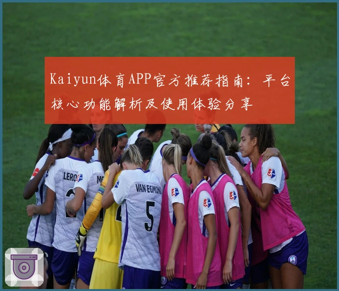 Kaiyun体育APP官方推荐指南：平台核心功能解析及使用体验分享