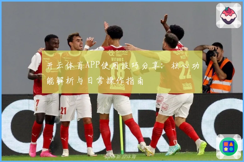 开云体育APP使用技巧分享:核心功能解析与日常操作指南