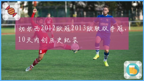 切尔西2012欧冠2013欧联双夺冠,10天内创历史纪录