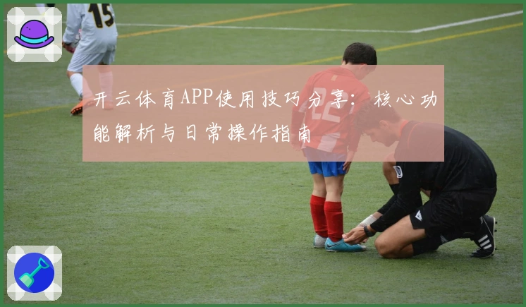 开云体育APP使用技巧分享：核心功能解析与日常操作指南