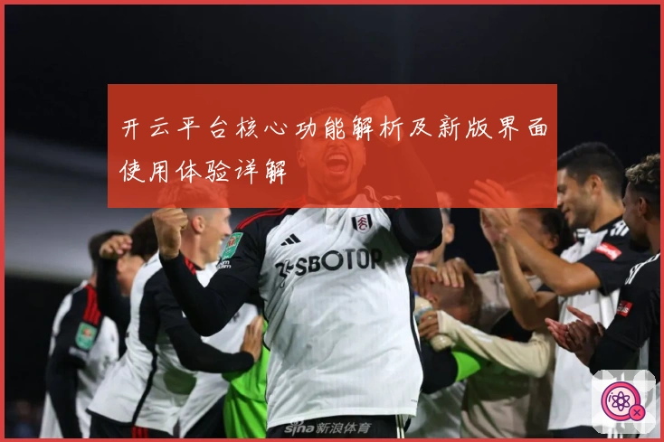 开云平台核心功能解析及新版界面使用体验详解