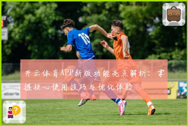 开云体育APP新版功能亮点解析:掌握核心使用技巧与优化体验