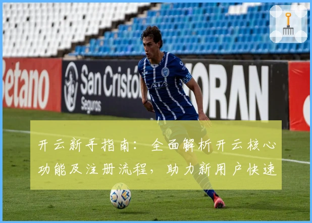 开云新手指南：全面解析开云核心功能及注册流程，助力新用户快速上手
