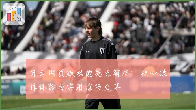 开云网页版功能亮点解析：核心操作体验与实用技巧分享