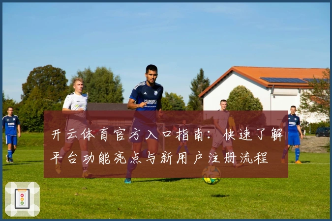 开云体育官方入口指南:快速了解平台功能亮点与新用户注册流程