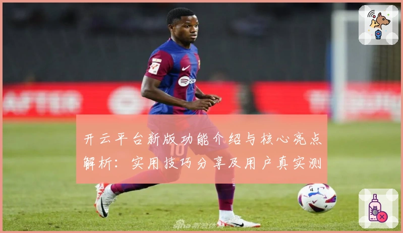 开云平台新版功能介绍与核心亮点解析：实用技巧分享及用户真实测评