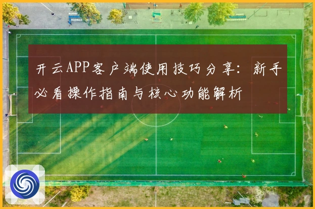 开云APP客户端使用技巧分享:新手必看操作指南与核心功能解析