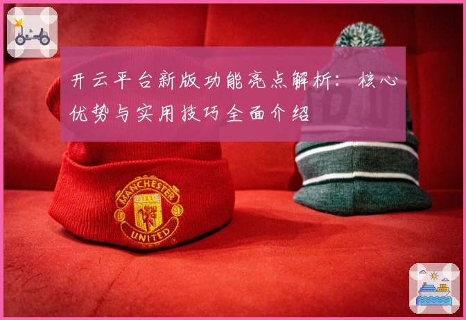 开云平台新版功能亮点解析：核心优势与实用技巧全面介绍