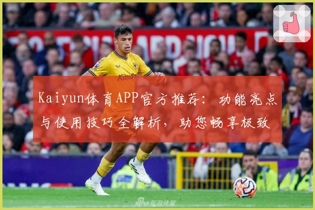 Kaiyun体育APP官方推荐：功能亮点与使用技巧全解析，助您畅享极致运动体验