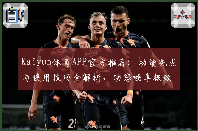 Kaiyun体育APP官方推荐：功能亮点与使用技巧全解析，助您畅享极致运动体验