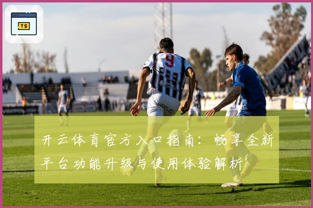 开云体育官方入口指南：畅享全新平台功能升级与使用体验解析