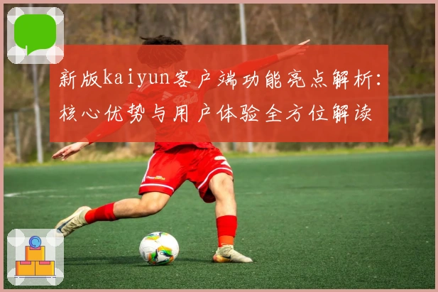 新版kaiyun客户端功能亮点解析：核心优势与用户体验全方位解读