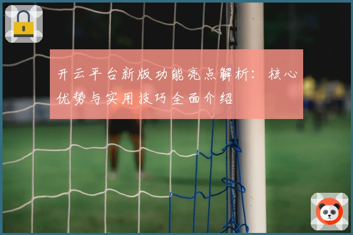 开云平台新版功能亮点解析:核心优势与实用技巧全面介绍