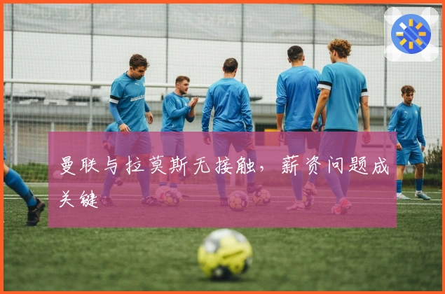 曼联与拉莫斯无接触，薪资问题成关键