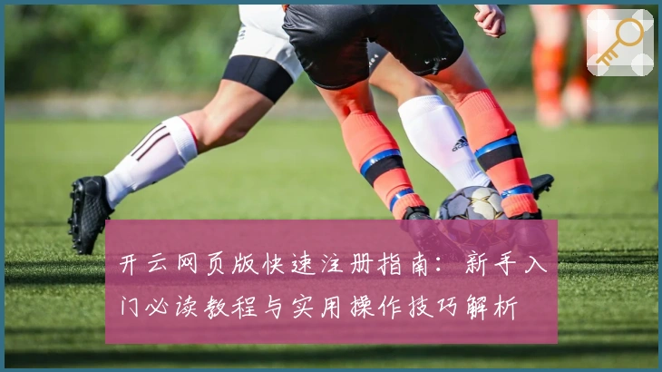 开云网页版快速注册指南：新手入门必读教程与实用操作技巧解析