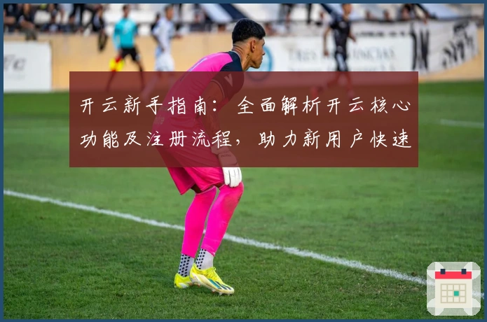 开云新手指南:全面解析开云核心功能及注册流程,助力新用户快速上手