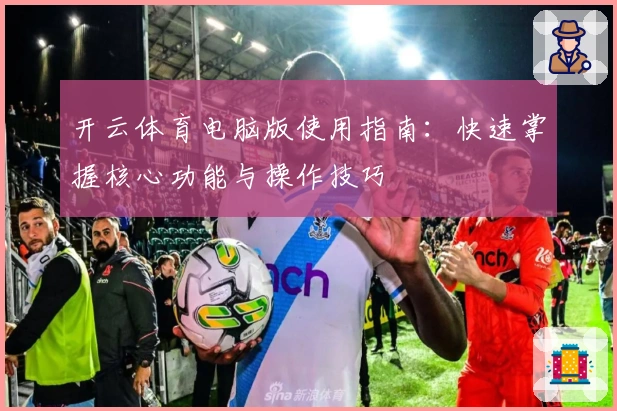 开云体育电脑版使用指南:快速掌握核心功能与操作技巧