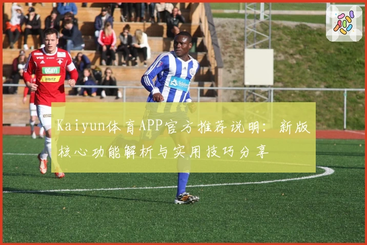 Kaiyun体育APP官方推荐说明：新版核心功能解析与实用技巧分享