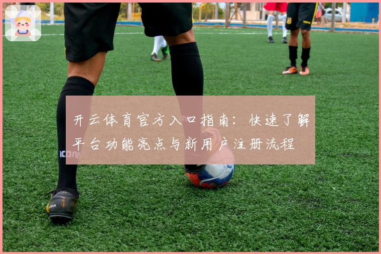 开云体育官方入口指南:快速了解平台功能亮点与新用户注册流程
