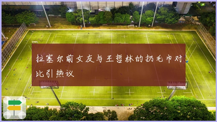 拉塞尔前女友与王哲林的扔毛巾对比引热议