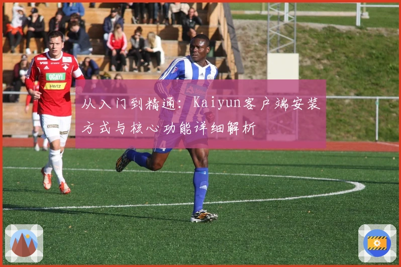 从入门到精通:Kaiyun客户端安装方式与核心功能详细解析