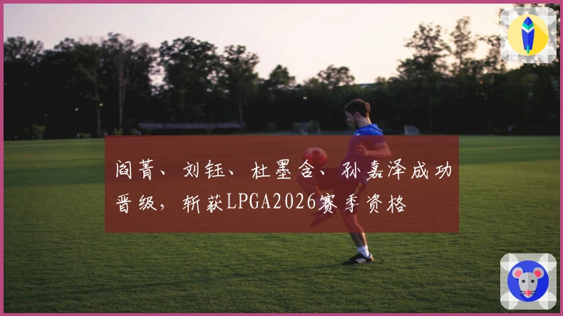 阎菁、刘钰、杜墨含、孙嘉泽成功晋级,斩获LPGA2026赛季资格