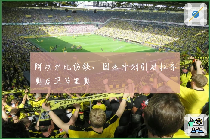 阿切尔比伤缺，国米计划引进拉齐奥后卫马里奥