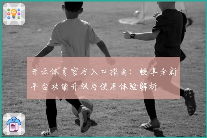 开云体育官方入口指南：畅享全新平台功能升级与使用体验解析