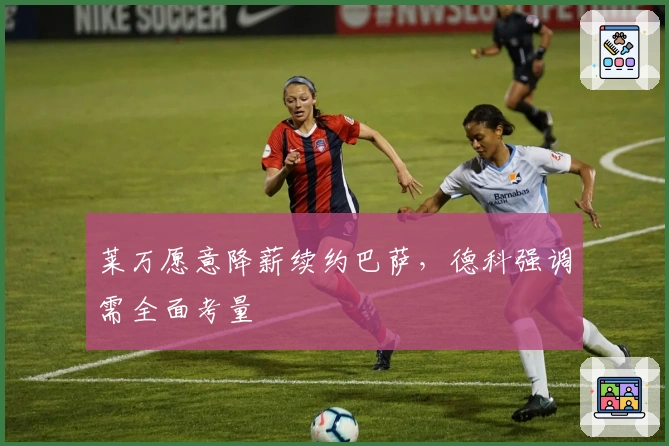 莱万愿意降薪续约巴萨，德科强调需全面考量