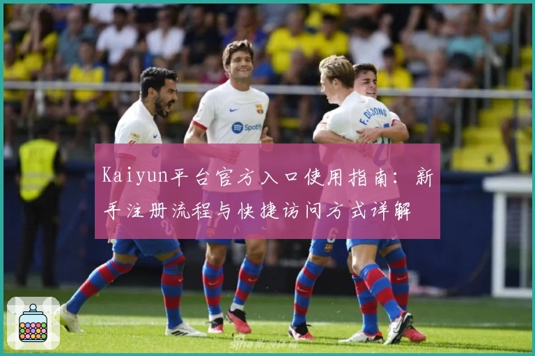 Kaiyun平台官方入口使用指南：新手注册流程与快捷访问方式详解