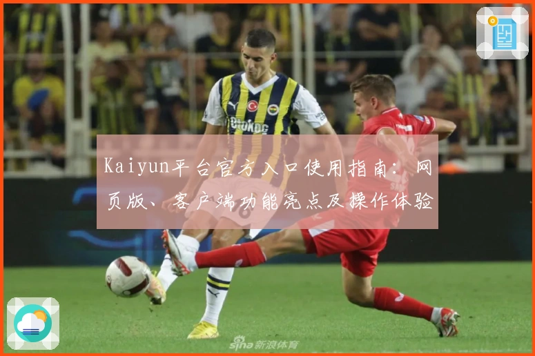 Kaiyun平台官方入口使用指南：网页版、客户端功能亮点及操作体验解析