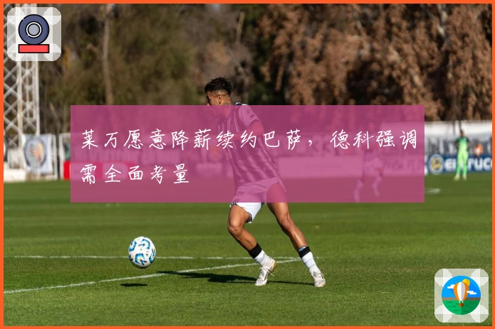 莱万愿意降薪续约巴萨,德科强调需全面考量