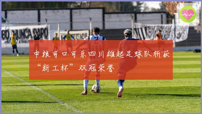 中粮可口可乐四川雄起足球队斩获“新工杯”双冠荣誉