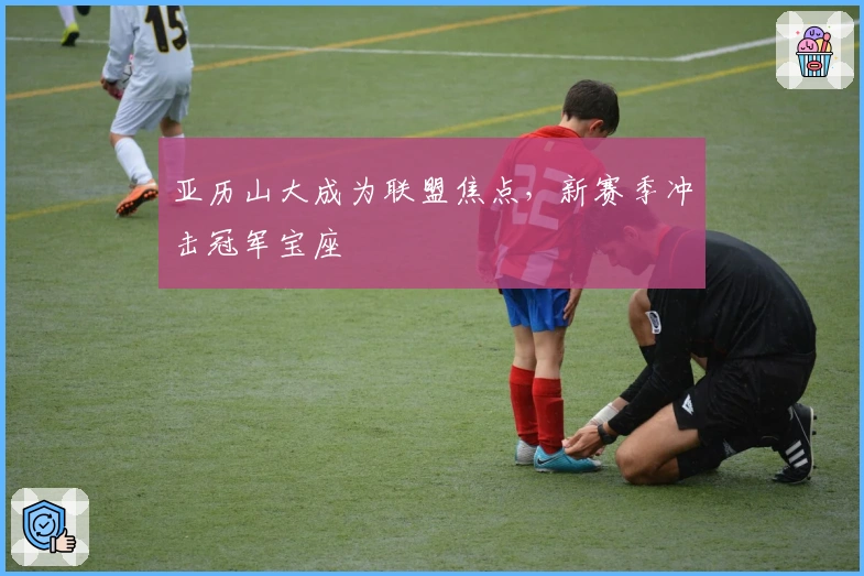 亚历山大成为联盟焦点,新赛季冲击冠军宝座