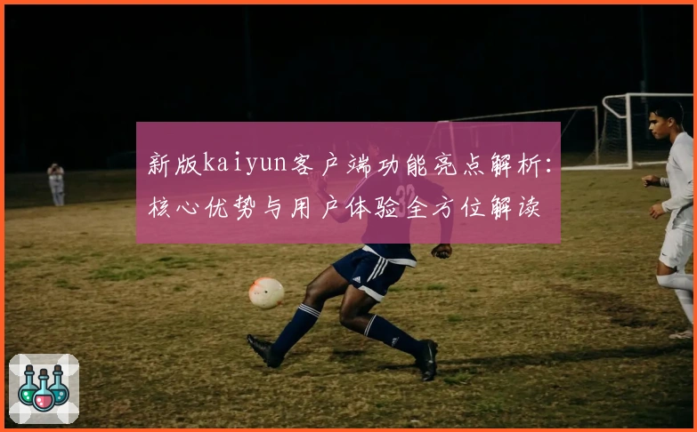 新版kaiyun客户端功能亮点解析：核心优势与用户体验全方位解读