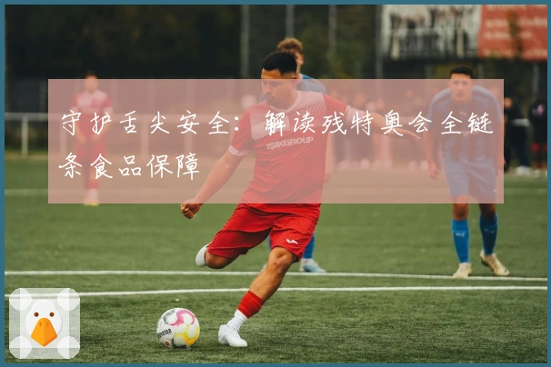 守护舌尖安全：解读残特奥会全链条食品保障