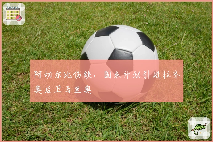 阿切尔比伤缺,国米计划引进拉齐奥后卫马里奥